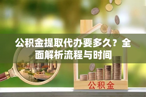 康乐公积金提取代办要多久？全面解析流程与时间